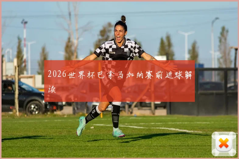 2026世界杯巴拿马加纳赛前进球解读