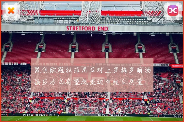聚焦欧冠拉菲尼亚对上罗梅罗前场接应方式有望改变边中结合质量