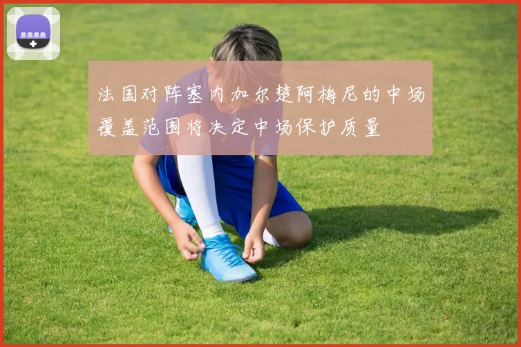 法国对阵塞内加尔楚阿梅尼的中场覆盖范围将决定中场保护质量