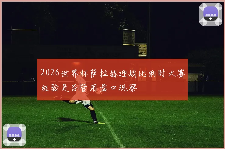 2026世界杯萨拉赫迎战比利时大赛经验是否管用盘口观察