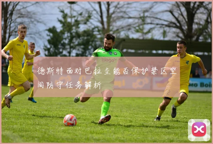 德斯特面对巴拉圭能否保护禁区空间防守任务解析