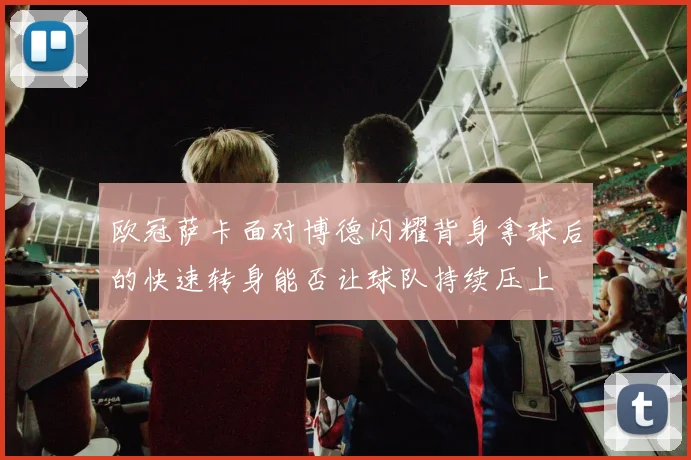 欧冠萨卡面对博德闪耀背身拿球后的快速转身能否让球队持续压上
