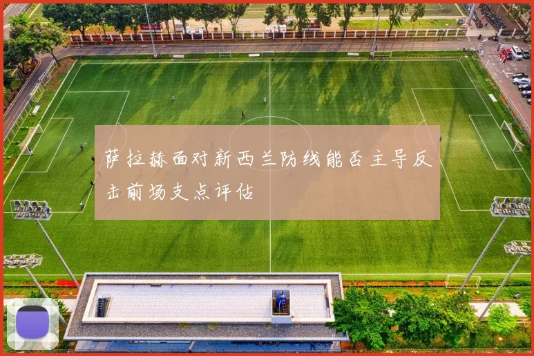 萨拉赫面对新西兰防线能否主导反击前场支点评估