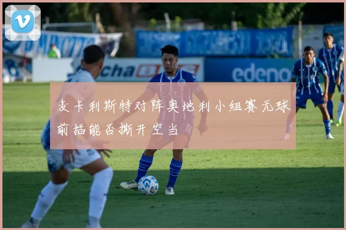 麦卡利斯特对阵奥地利小组赛无球前插能否撕开空当
