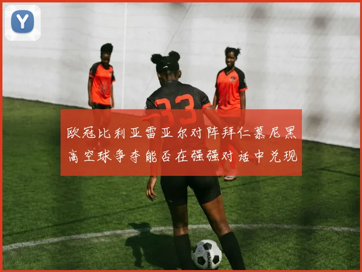 欧冠比利亚雷亚尔对阵拜仁慕尼黑高空球争夺能否在强强对话中兑现