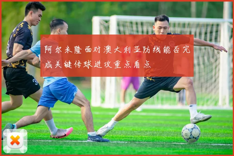 阿尔米隆面对澳大利亚防线能否完成关键传球进攻重点看点