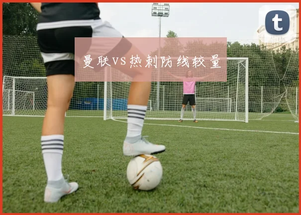 曼联vs热刺防线较量