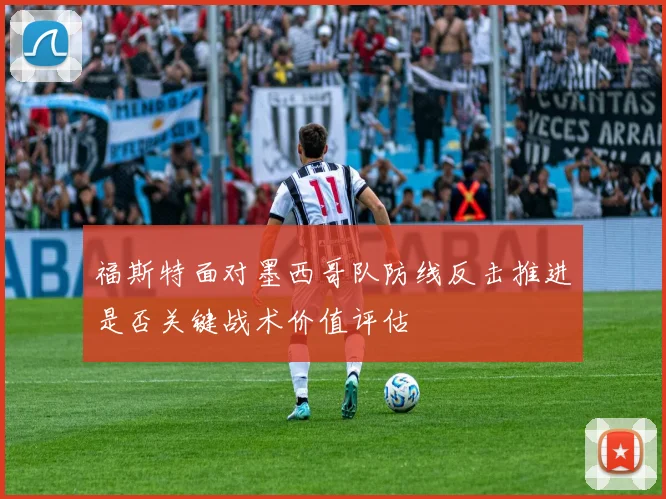 福斯特面对墨西哥队防线反击推进是否关键战术价值评估